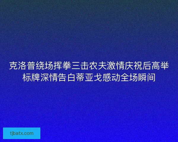 克洛普绕场挥拳三击农夫激情庆祝后高举标牌深情告白蒂亚戈感动全场瞬间