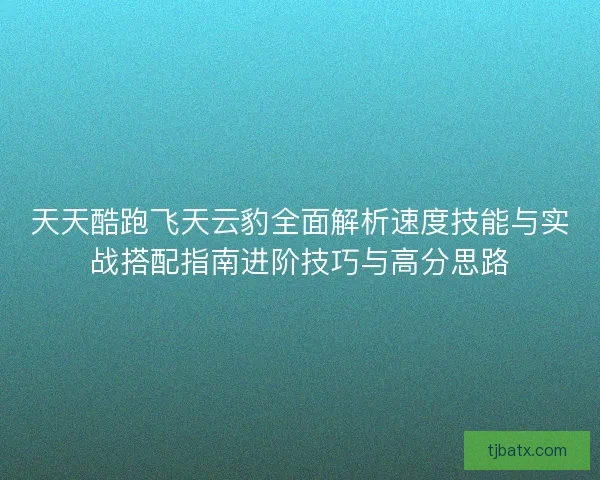 天天酷跑飞天云豹全面解析速度技能与实战搭配指南进阶技巧与高分思路