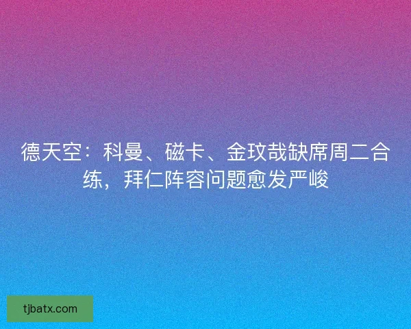 德天空：科曼、磁卡、金玟哉缺席周二合练，拜仁阵容问题愈发严峻