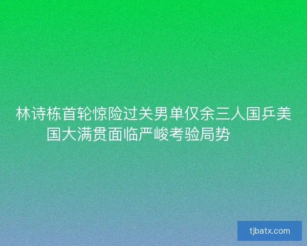 林诗栋首轮惊险过关男单仅余三人国乒美国大满贯面临严峻考验局势⚠️ 林诗栋首轮惊险过关男单仅余三人国乒美国大满贯面临严峻考验局势⚠️