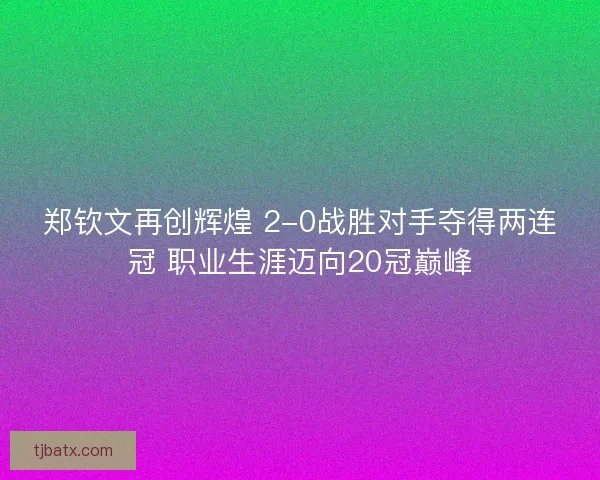 郑钦文再创辉煌 2-0战胜对手夺得两连冠 职业生涯迈向20冠巅峰