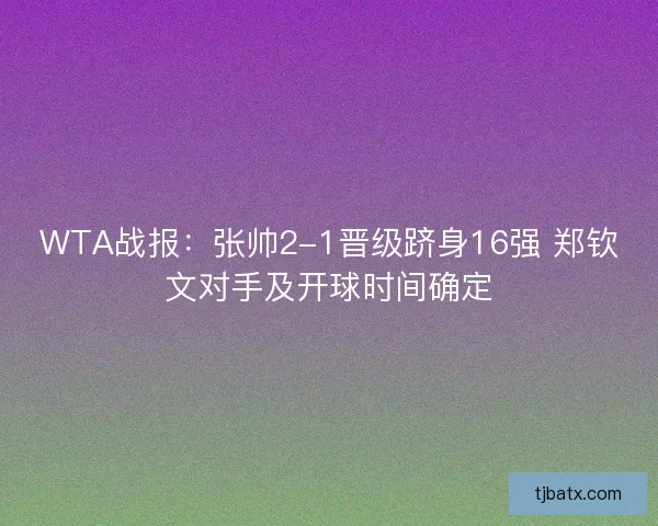 WTA战报：张帅2-1晋级跻身16强 郑钦文对手及开球时间确定