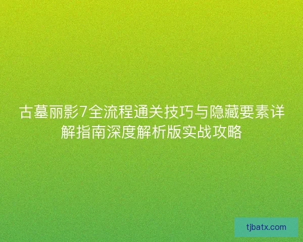 古墓丽影7全流程通关技巧与隐藏要素详解指南深度解析版实战攻略