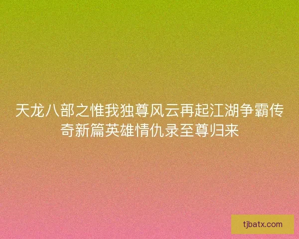 天龙八部之惟我独尊风云再起江湖争霸传奇新篇英雄情仇录至尊归来