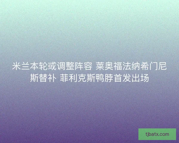 米兰本轮或调整阵容 莱奥福法纳希门尼斯替补 菲利克斯鸭脖首发出场 米兰本轮或调整阵容 莱奥福法纳希门尼斯替补 菲利克斯鸭脖首发出场