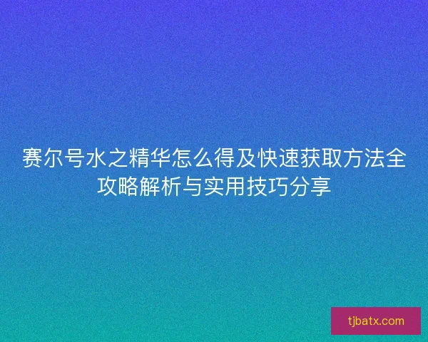 赛尔号水之精华怎么得及快速获取方法全攻略解析与实用技巧分享