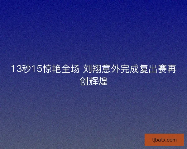 13秒15惊艳全场 刘翔意外完成复出赛再创辉煌