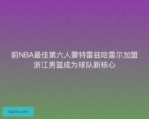 前NBA最佳第六人蒙特雷兹哈雷尔加盟浙江男篮成为球队新核心