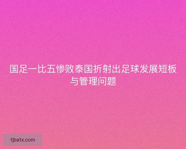 国足一比五惨败泰国折射出足球发展短板与管理问题