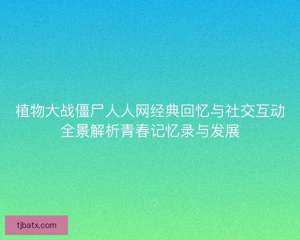 植物大战僵尸人人网经典回忆与社交互动全景解析青春记忆录与发展
