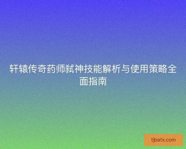 轩辕传奇药师弑神技能解析与使用策略全面指南
