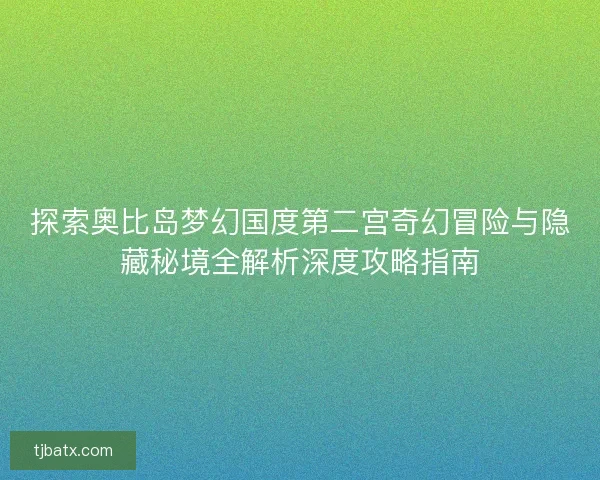 探索奥比岛梦幻国度第二宫奇幻冒险与隐藏秘境全解析深度攻略指南