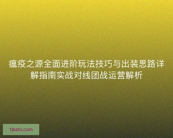 瘟疫之源全面进阶玩法技巧与出装思路详解指南实战对线团战运营解析