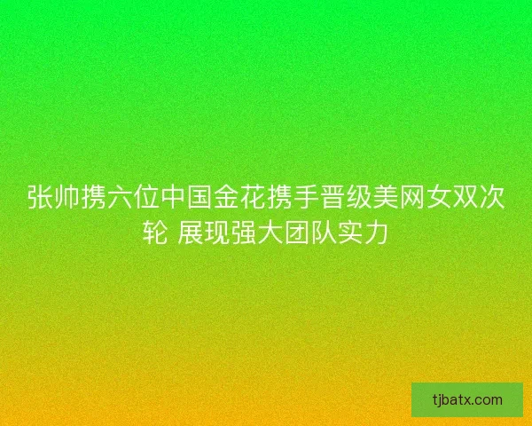 张帅携六位中国金花携手晋级美网女双次轮 展现强大团队实力
