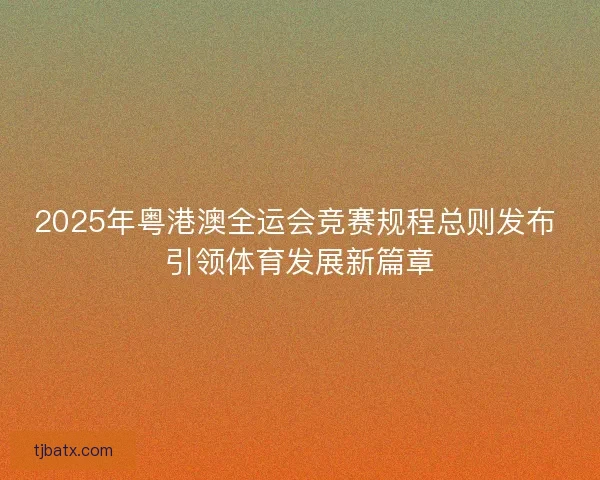 2025年粤港澳全运会竞赛规程总则发布 引领体育发展新篇章 2025年粤港澳全运会竞赛规程总则发布 引领体育发展新篇章