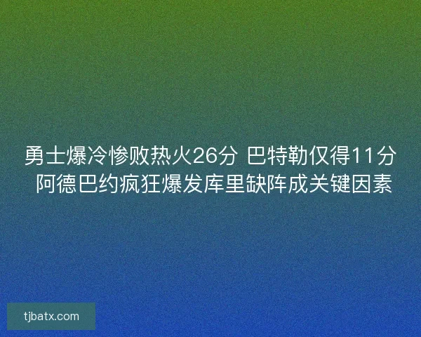 勇士爆冷惨败热火26分 巴特勒仅得11分 阿德巴约疯狂爆发库里缺阵成关键因素