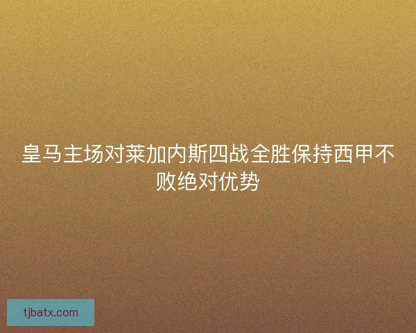 皇马主场对莱加内斯四战全胜保持西甲不败绝对优势