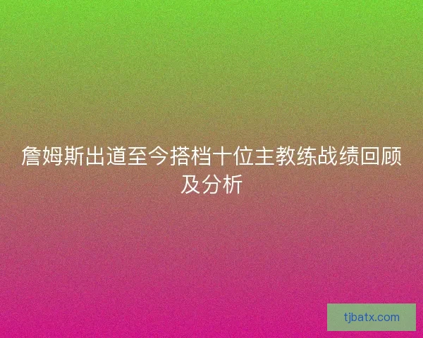 詹姆斯出道至今搭档十位主教练战绩回顾及分析