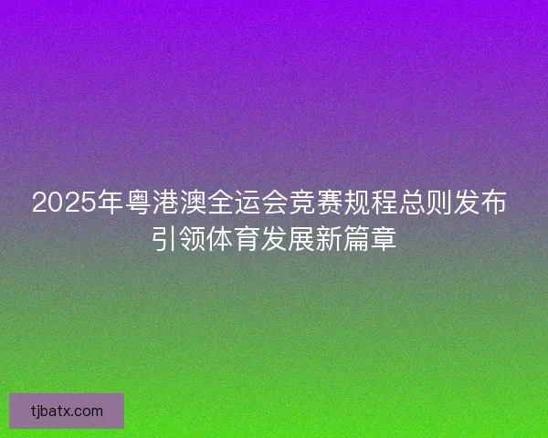 2025年粤港澳全运会竞赛规程总则发布 引领体育发展新篇章 2025年粤港澳全运会竞赛规程总则发布 引领体育发展新篇章