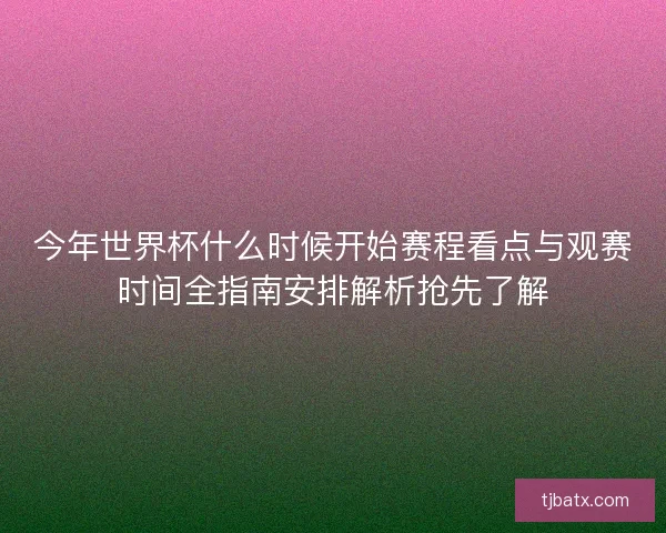 今年世界杯什么时候开始赛程看点与观赛时间全指南安排解析抢先了解 今年世界杯什么时候开始赛程看点与观赛时间全指南安排解析抢先了解