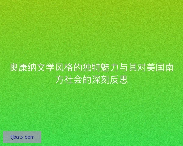 奥康纳文学风格的独特魅力与其对美国南方社会的深刻反思 奥康纳文学风格的独特魅力与其对美国南方社会的深刻反思