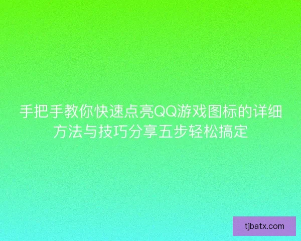 手把手教你快速点亮QQ游戏图标的详细方法与技巧分享五步轻松搞定