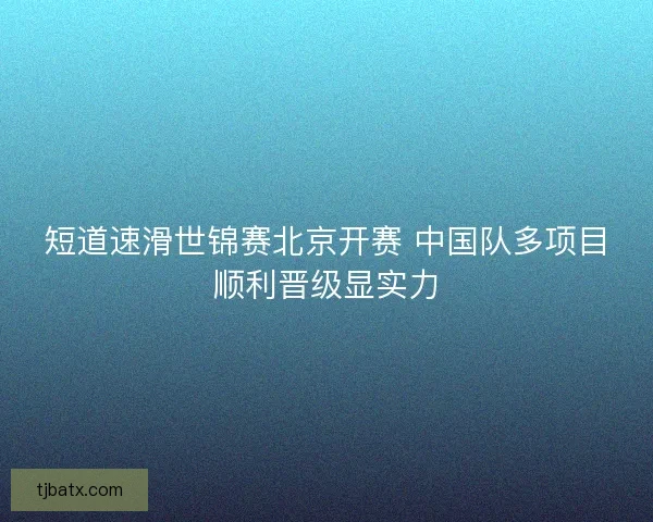 短道速滑世锦赛北京开赛 中国队多项目顺利晋级显实力