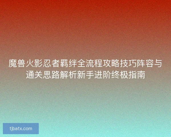 魔兽火影忍者羁绊全流程攻略技巧阵容与通关思路解析新手进阶终极指南