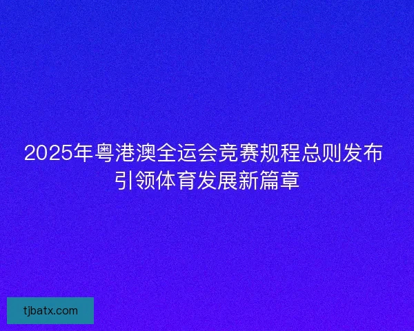 2025年粤港澳全运会竞赛规程总则发布 引领体育发展新篇章