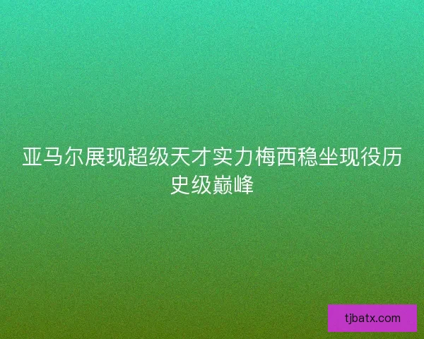 亚马尔展现超级天才实力梅西稳坐现役历史级巅峰