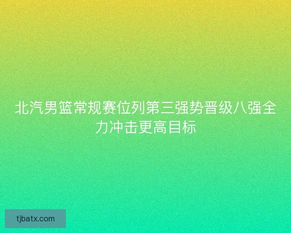 北汽男篮常规赛位列第三强势晋级八强全力冲击更高目标