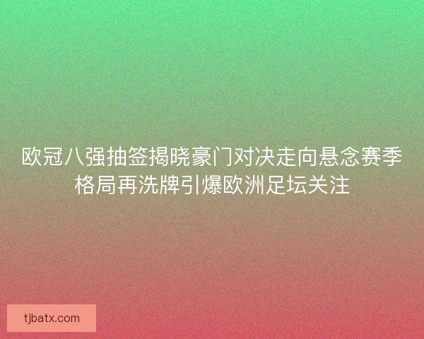 欧冠八强抽签揭晓豪门对决走向悬念赛季格局再洗牌引爆欧洲足坛关注
