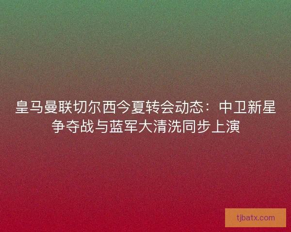 皇马曼联切尔西今夏转会动态：中卫新星争夺战与蓝军大清洗同步上演