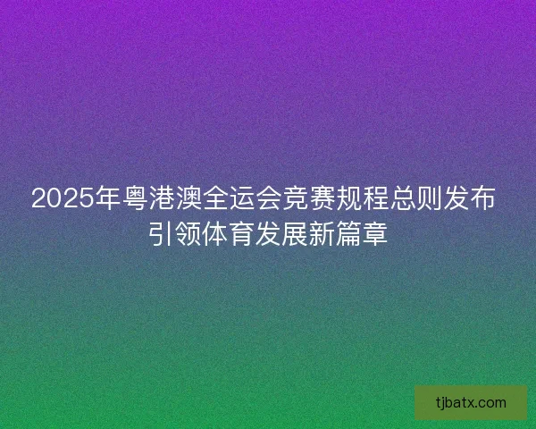 2025年粤港澳全运会竞赛规程总则发布 引领体育发展新篇章
