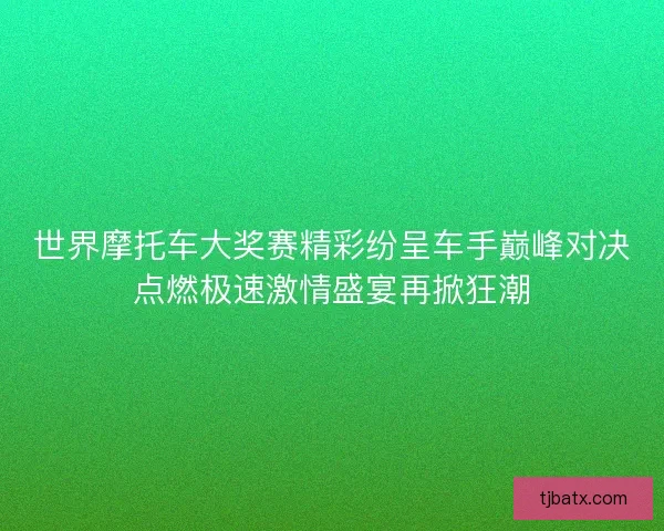 世界摩托车大奖赛精彩纷呈车手巅峰对决点燃极速激情盛宴再掀狂潮