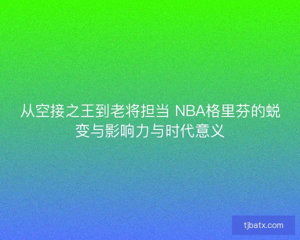 从空接之王到老将担当 NBA格里芬的蜕变与影响力与时代意义