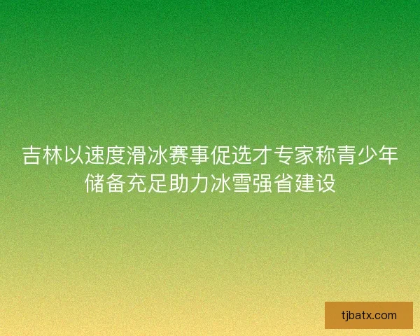 吉林以速度滑冰赛事促选才专家称青少年储备充足助力冰雪强省建设 吉林以速度滑冰赛事促选才专家称青少年储备充足助力冰雪强省建设