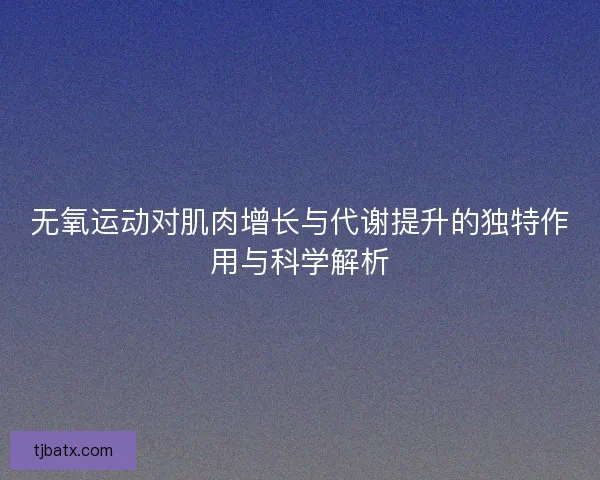 无氧运动对肌肉增长与代谢提升的独特作用与科学解析 无氧运动对肌肉增长与代谢提升的独特作用与科学解析