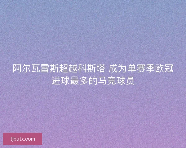 阿尔瓦雷斯超越科斯塔 成为单赛季欧冠进球最多的马竞球员 阿尔瓦雷斯超越科斯塔 成为单赛季欧冠进球最多的马竞球员