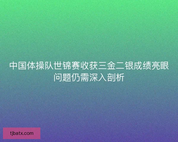 中国体操队世锦赛收获三金二银成绩亮眼问题仍需深入剖析
